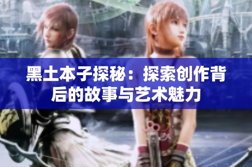 黑土本子探秘：探索创作背后的故事与艺术魅力