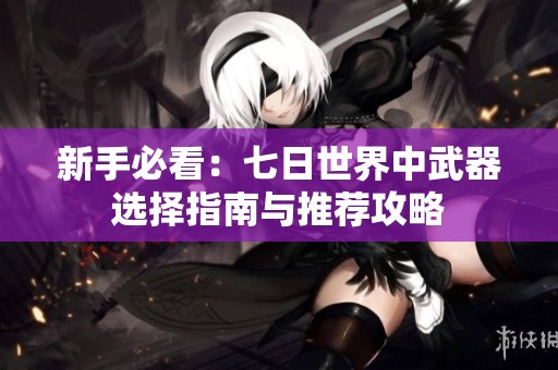 新手必看：七日世界中武器选择指南与推荐攻略
