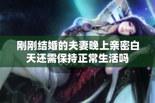 刚刚结婚的夫妻晚上亲密白天还需保持正常生活吗