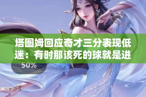 塔图姆回应奇才三分表现低迷：有时那该死的球就是进不去