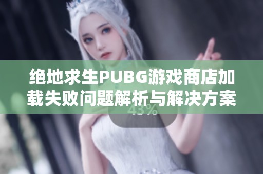 绝地求生PUBG游戏商店加载失败问题解析与解决方案分享