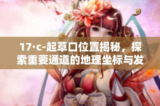 17·c-起草口位置揭秘，探索重要通道的地理坐标与发展潜力