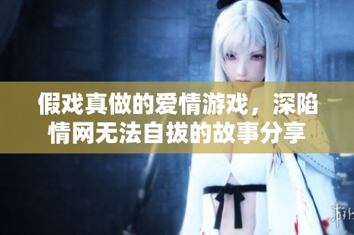 假戏真做的爱情游戏，深陷情网无法自拔的故事分享