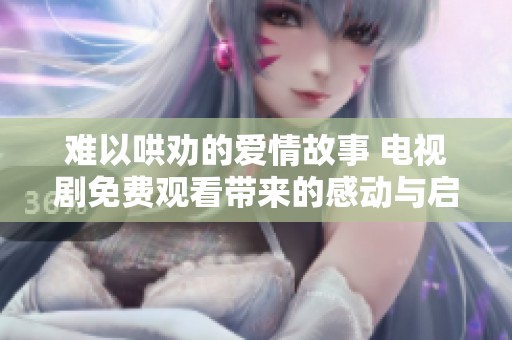 难以哄劝的爱情故事 电视剧免费观看带来的感动与启示