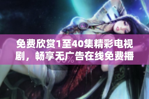 免费欣赏1至40集精彩电视剧，畅享无广告在线免费播放体验