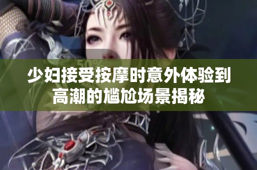 少妇接受按摩时意外体验到高潮的尴尬场景揭秘