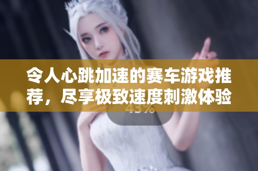 令人心跳加速的赛车游戏推荐，尽享极致速度刺激体验