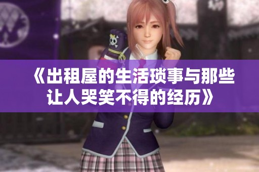 《出租屋的生活琐事与那些让人哭笑不得的经历》