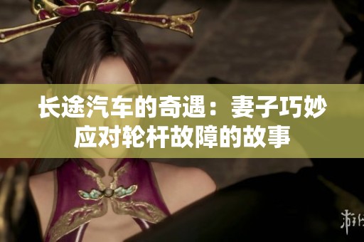 长途汽车的奇遇：妻子巧妙应对轮杆故障的故事