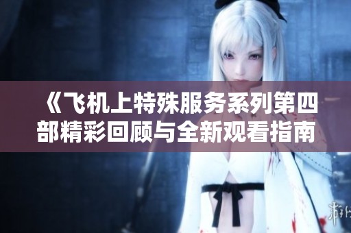 《飞机上特殊服务系列第四部精彩回顾与全新观看指南》