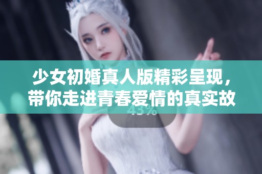 少女初婚真人版精彩呈现，带你走进青春爱情的真实故事