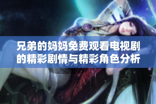 兄弟的妈妈免费观看电视剧的精彩剧情与精彩角色分析