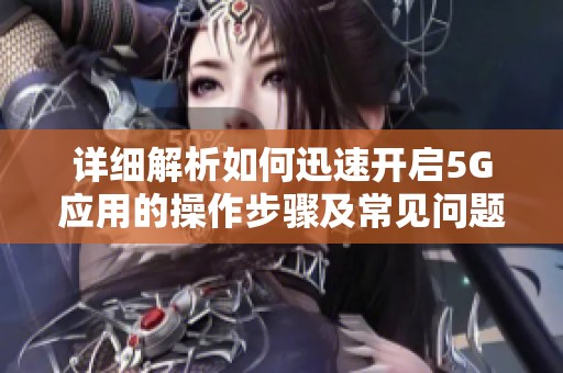 详细解析如何迅速开启5G应用的操作步骤及常见问题解决方案
