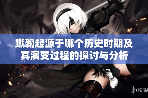 蹴鞠起源于哪个历史时期及其演变过程的探讨与分析