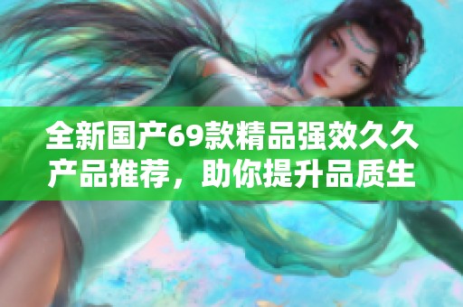 全新国产69款精品强效久久产品推荐，助你提升品质生活体验