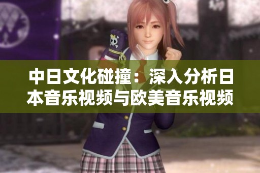 中日文化碰撞：深入分析日本音乐视频与欧美音乐视频的不同特色与风格