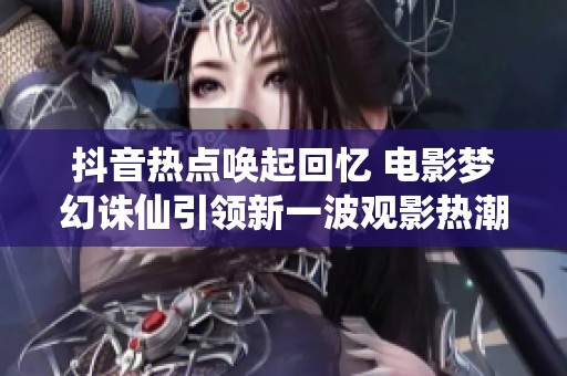 抖音热点唤起回忆 电影梦幻诛仙引领新一波观影热潮
