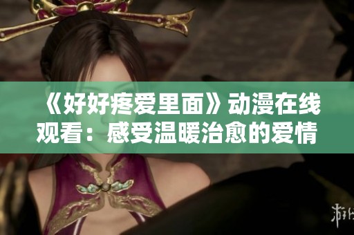 《好好疼爱里面》动漫在线观看：感受温暖治愈的爱情故事与心灵成长之旅