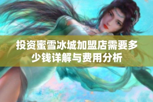 投资蜜雪冰城加盟店需要多少钱详解与费用分析