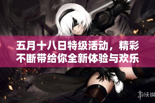 五月十八日特级活动，精彩不断带给你全新体验与欢乐时光