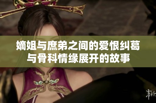 嫡姐与庶弟之间的爱恨纠葛与骨科情缘展开的故事