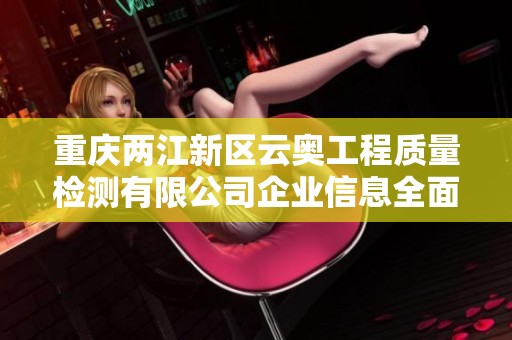 重庆两江新区云奥工程质量检测有限公司企业信息全面介绍与分析