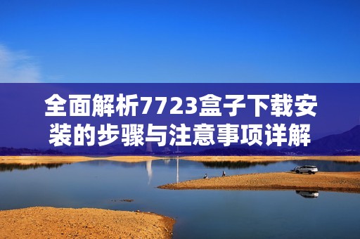 全面解析7723盒子下载安装的步骤与注意事项详解