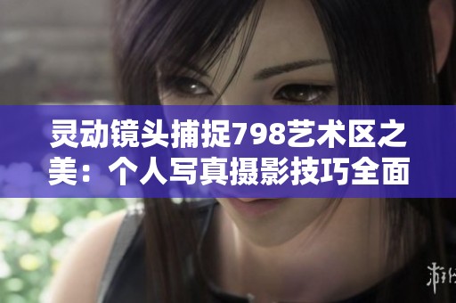灵动镜头捕捉798艺术区之美：个人写真摄影技巧全面指南