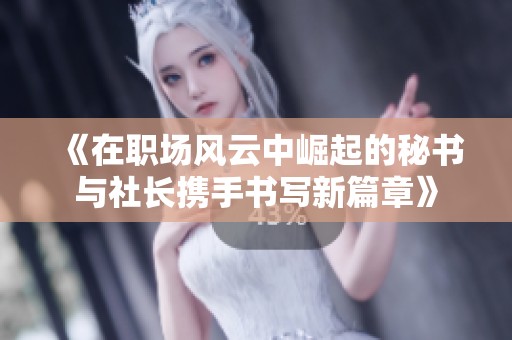 《在职场风云中崛起的秘书与社长携手书写新篇章》