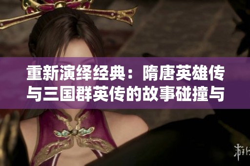 重新演绎经典：隋唐英雄传与三国群英传的故事碰撞与启示