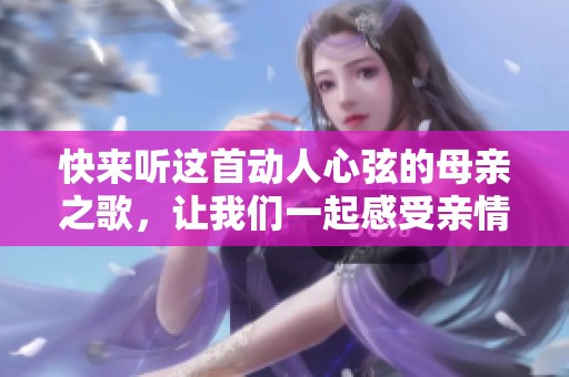 快来听这首动人心弦的母亲之歌，让我们一起感受亲情的温暖与力量