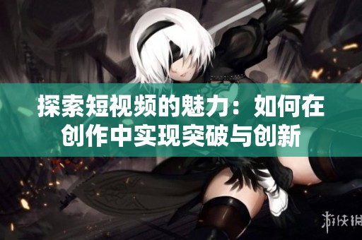 探索短视频的魅力：如何在创作中实现突破与创新