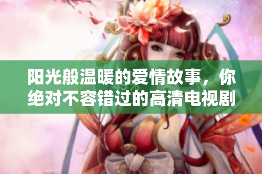 阳光般温暖的爱情故事，你绝对不容错过的高清电视剧推荐