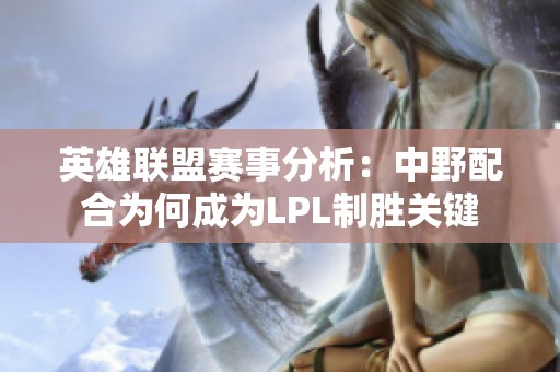 英雄联盟赛事分析：中野配合为何成为LPL制胜关键
