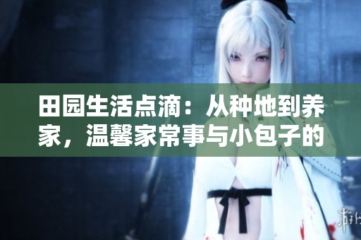 田园生活点滴：从种地到养家，温馨家常事与小包子的故事
