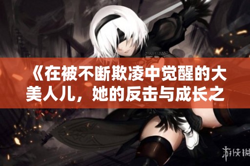 《在被不断欺凌中觉醒的大美人儿，她的反击与成长之路》