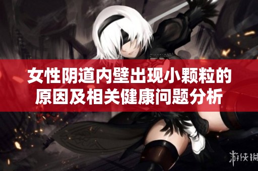 女性阴道内壁出现小颗粒的原因及相关健康问题分析