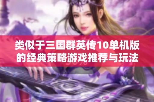 类似于三国群英传10单机版的经典策略游戏推荐与玩法解析