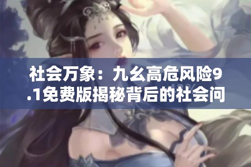 社会万象：九幺高危风险9.1免费版揭秘背后的社会问题与影响