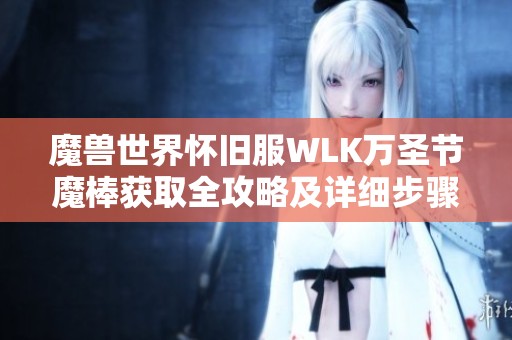 魔兽世界怀旧服WLK万圣节魔棒获取全攻略及详细步骤解析