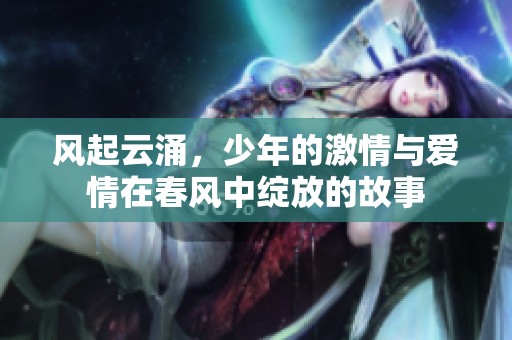 风起云涌，少年的激情与爱情在春风中绽放的故事