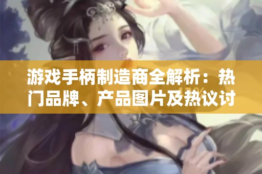 游戏手柄制造商全解析：热门品牌、产品图片及热议讨论汇总