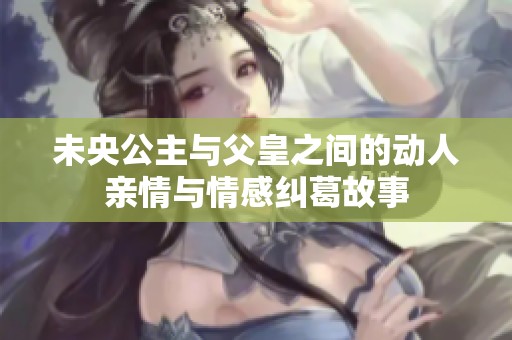 未央公主与父皇之间的动人亲情与情感纠葛故事