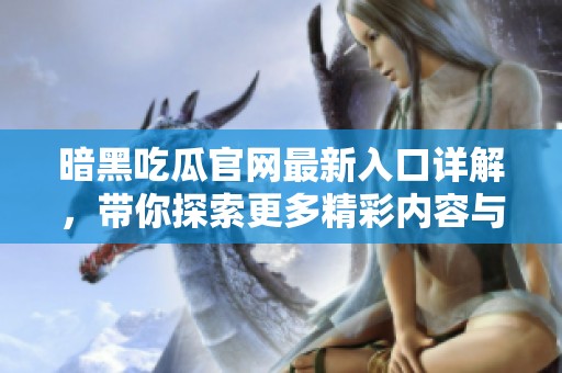 暗黑吃瓜官网最新入口详解，带你探索更多精彩内容与活动信息