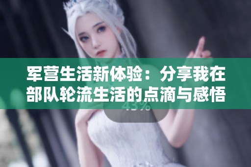 军营生活新体验：分享我在部队轮流生活的点滴与感悟