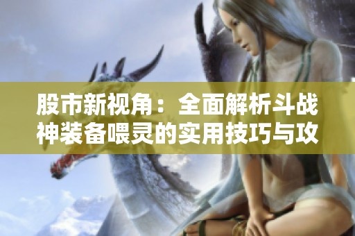 股市新视角：全面解析斗战神装备喂灵的实用技巧与攻略