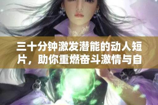 三十分钟激发潜能的动人短片，助你重燃奋斗激情与自信心