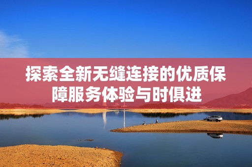 探索全新无缝连接的优质保障服务体验与时俱进