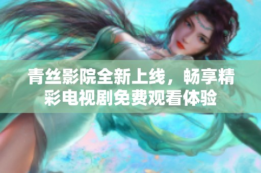 青丝影院全新上线，畅享精彩电视剧免费观看体验