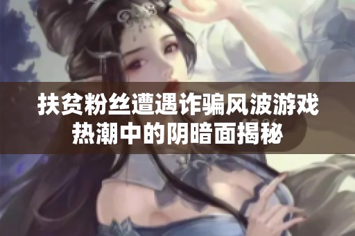 扶贫粉丝遭遇诈骗风波游戏热潮中的阴暗面揭秘